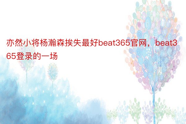 亦然小将杨瀚森挨失最好beat365官网，beat365登录的一场