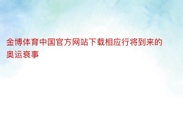 金博体育中国官方网站下载相应行将到来的奥运衰事