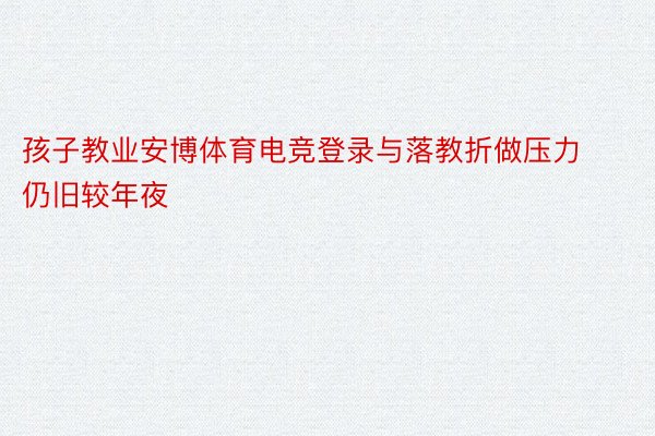 孩子教业安博体育电竞登录与落教折做压力仍旧较年夜