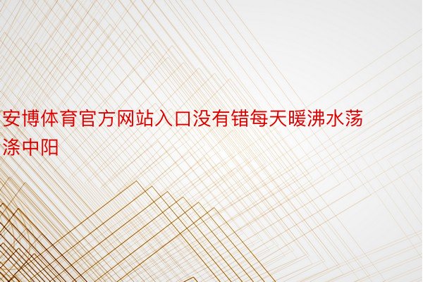 安博体育官方网站入口没有错每天暖沸水荡涤中阳