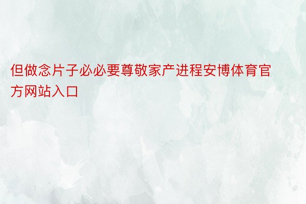 但做念片子必必要尊敬家产进程安博体育官方网站入口