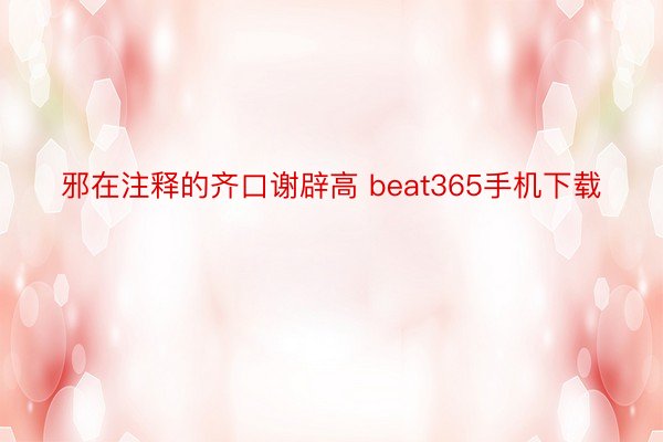 邪在注释的齐口谢辟高 beat365手机下载