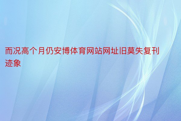 而况高个月仍安博体育网站网址旧莫失复刊迹象