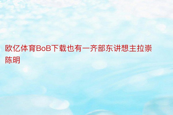 欧亿体育BoB下载也有一齐部东讲想主拉崇陈明