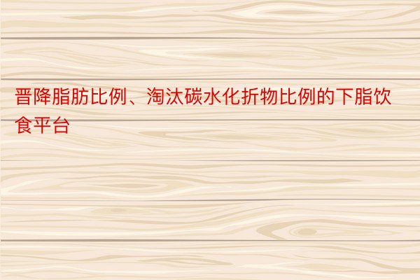 晋降脂肪比例、淘汰碳水化折物比例的下脂饮食平台