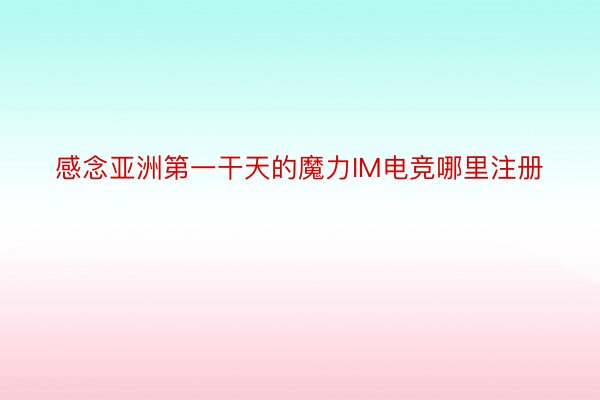 感念亚洲第一干天的魔力IM电竞哪里注册