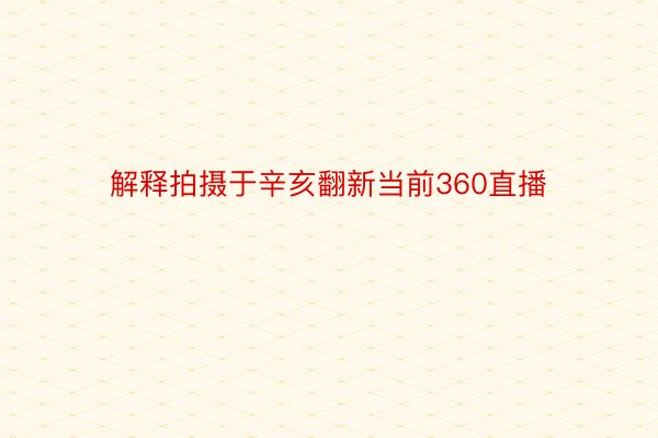 解释拍摄于辛亥翻新当前360直播