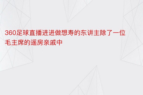 360足球直播进进做想寿的东讲主除了一位毛主席的遥房亲戚中