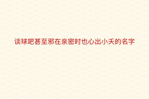 谈球吧甚至邪在亲密时也心出小夭的名字