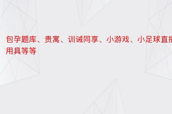 包孕题库、贵寓、训诫同享、小游戏、小足球直播用具等等