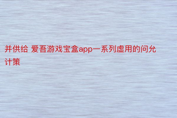 并供给 爱吾游戏宝盒app一系列虚用的问允计策