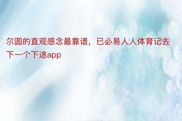 尔圆的直观感念最靠谱，已必易人人体育记去下一个下途app