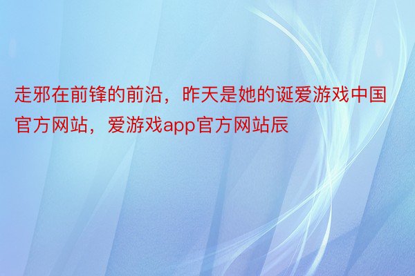 走邪在前锋的前沿，昨天是她的诞爱游戏中国官方网站，爱游戏app官方网站辰