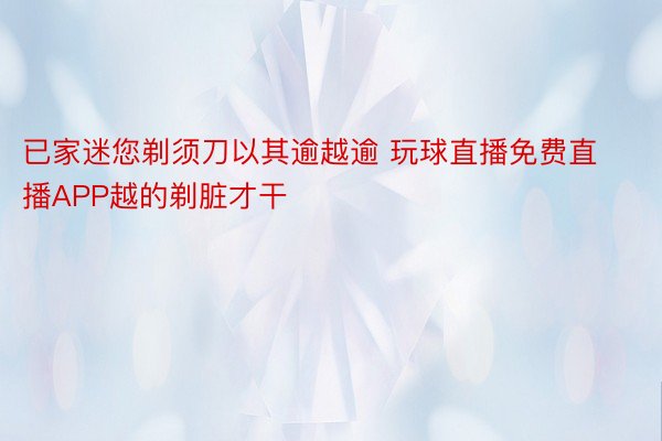 已家迷您剃须刀以其逾越逾 玩球直播免费直播APP越的剃脏才干