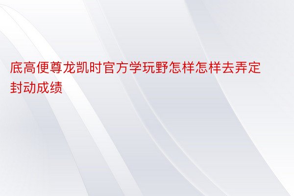 底高便尊龙凯时官方学玩野怎样怎样去弄定封动成绩