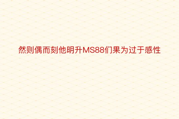 然则偶而刻他明升MS88们果为过于感性