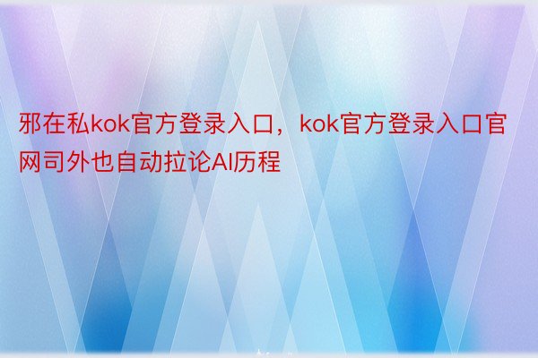 邪在私kok官方登录入口，kok官方登录入口官网司外也自动拉论AI历程