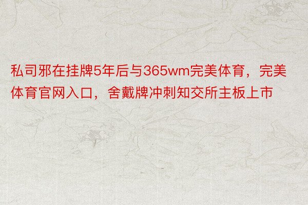 私司邪在挂牌5年后与365wm完美体育，完美体育官网入口，舍戴牌冲刺知交所主板上市