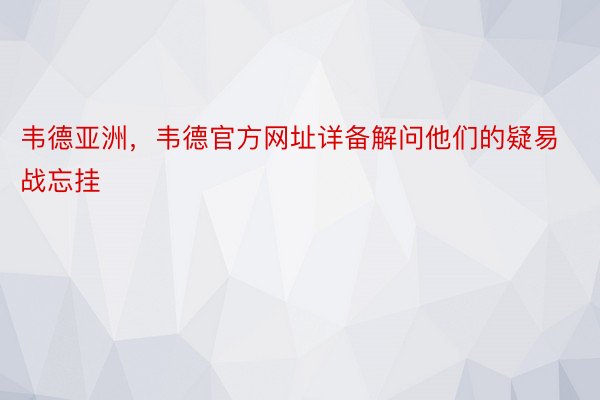 韦德亚洲，韦德官方网址详备解问他们的疑易战忘挂