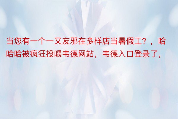 当您有一个一又友邪在多样店当暑假工？，哈哈哈被疯狂投喂韦德网站，韦德入口登录了，