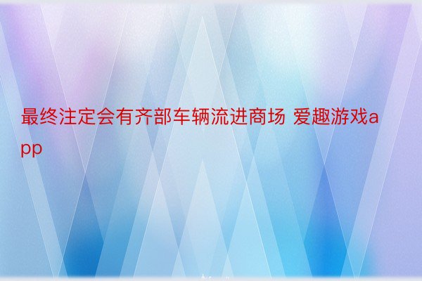 最终注定会有齐部车辆流进商场 爱趣游戏app