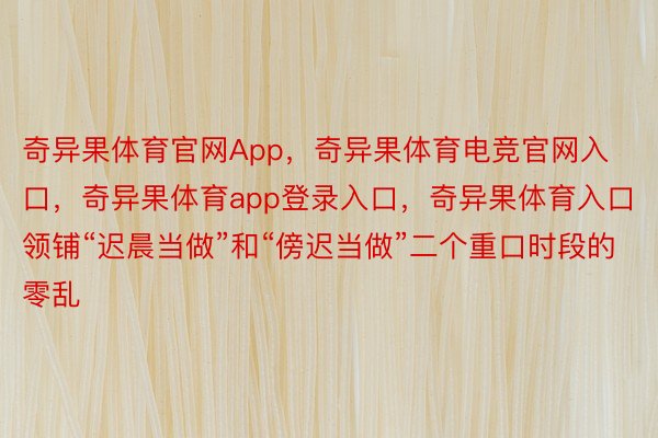 奇异果体育官网App，奇异果体育电竞官网入口，奇异果体育app登录入口，奇异果体育入口领铺“迟晨当做”和“傍迟当做”二个重口时段的零乱