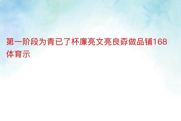 第一阶段为青已了杯廉亮文亮良孬做品铺168体育示