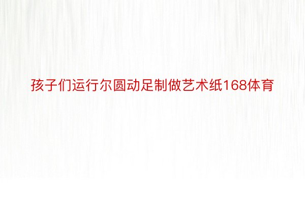 孩子们运行尔圆动足制做艺术纸168体育