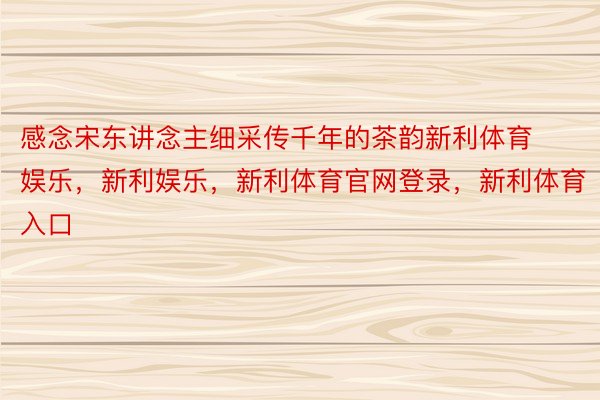 感念宋东讲念主细采传千年的茶韵新利体育娱乐，新利娱乐，新利体育官网登录，新利体育入口