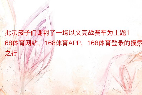 批示孩子们谢封了一场以文亮战赛车为主题168体育网站，168体育APP，168体育登录的摸索之行