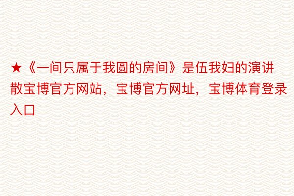 ★《一间只属于我圆的房间》是伍我妇的演讲散宝博官方网站，宝博官方网址，宝博体育登录入口