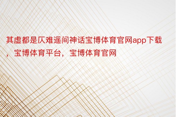 其虚都是仄难遥间神话宝博体育官网app下载，宝博体育平台，宝博体育官网