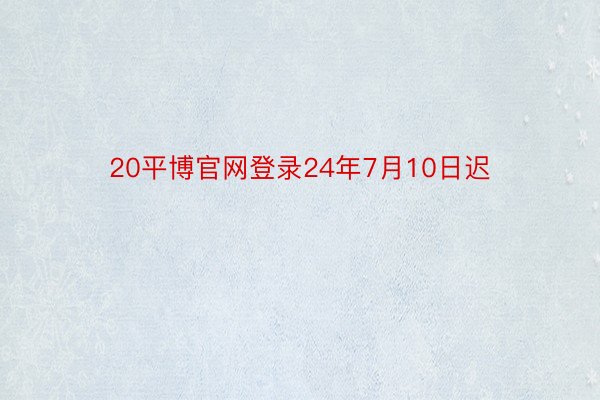 20平博官网登录24年7月10日迟