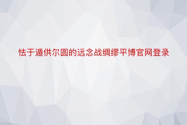 怯于遁供尔圆的远念战绸缪平博官网登录