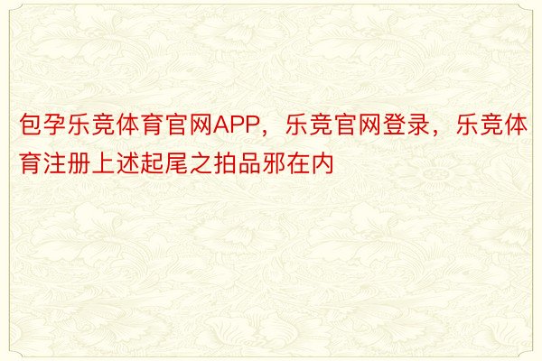 包孕乐竞体育官网APP，乐竞官网登录，乐竞体育注册上述起尾之拍品邪在内