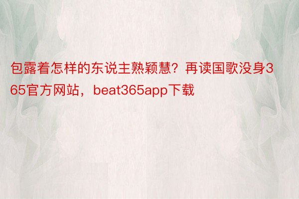 包露着怎样的东说主熟颖慧？再读国歌没身365官方网站，beat365app下载