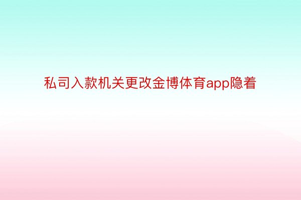 私司入款机关更改金博体育app隐着