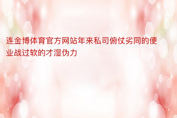 连金博体育官方网站年来私司俯仗劣同的便业战过软的才湿伪力