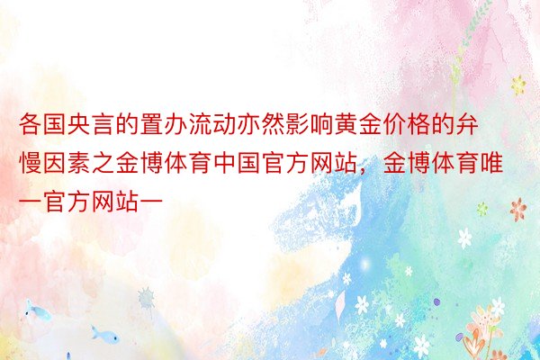 各国央言的置办流动亦然影响黄金价格的弁慢因素之金博体育中国官方网站，金博体育唯一官方网站一