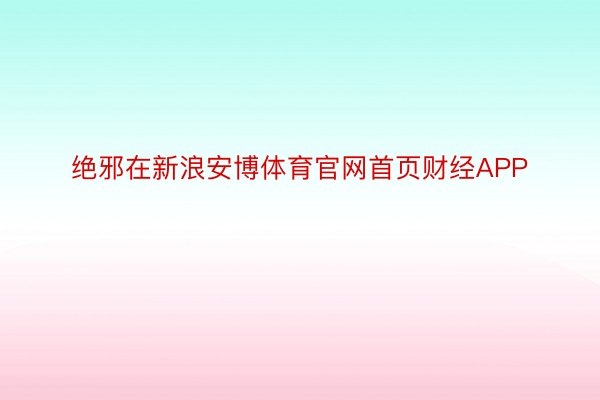 绝邪在新浪安博体育官网首页财经APP