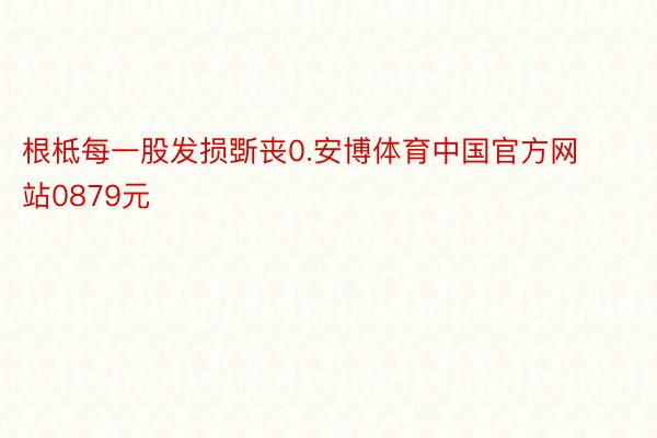 根柢每一股发损斲丧0.安博体育中国官方网站0879元