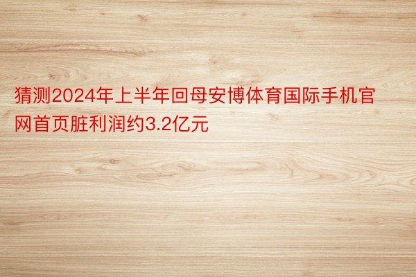 猜测2024年上半年回母安博体育国际手机官网首页脏利润约3.2亿元