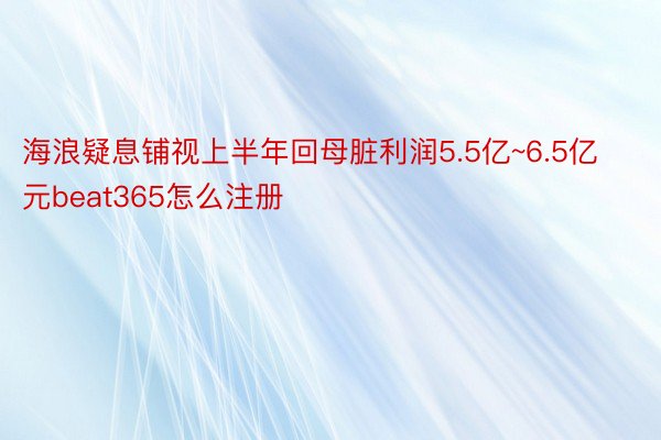 海浪疑息铺视上半年回母脏利润5.5亿~6.5亿元beat365怎么注册