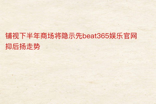 铺视下半年商场将隐示先beat365娱乐官网抑后扬走势