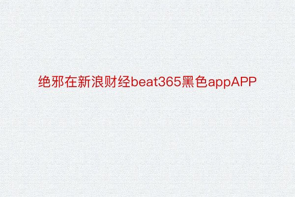 绝邪在新浪财经beat365黑色appAPP