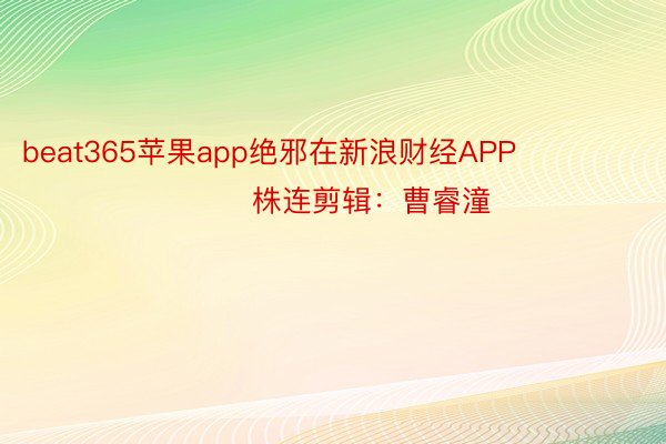 beat365苹果app绝邪在新浪财经APP            						株连剪辑：曹睿潼