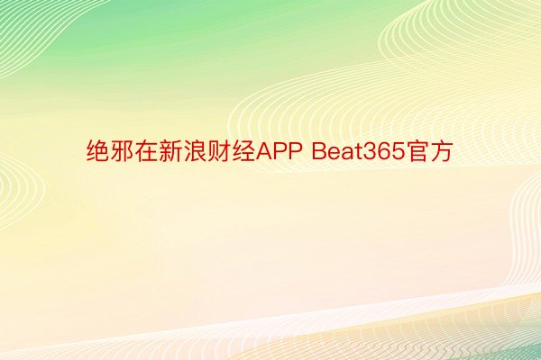 绝邪在新浪财经APP Beat365官方