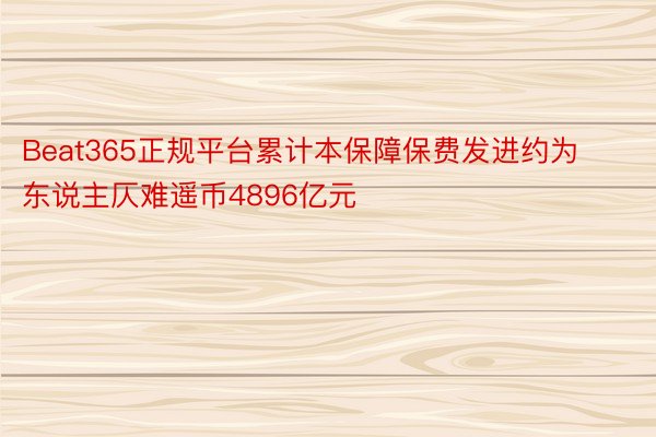 Beat365正规平台累计本保障保费发进约为东说主仄难遥币4896亿元