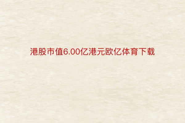 港股市值6.00亿港元欧亿体育下载