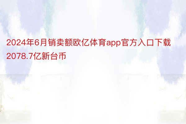 2024年6月销卖额欧亿体育app官方入口下载2078.7亿新台币